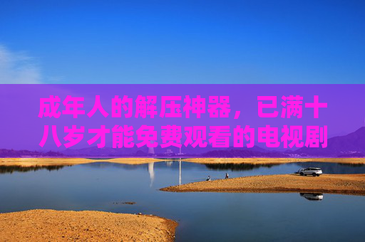 成年人的解压神器,已满十八岁才能免费观看的电视剧,你看过几部?成年人的解压神器,已满十八岁才能免费观看的电视剧,你看过几部? 成年人的解压神器,已满十八岁才能免费观看的电视剧,你看过几部?成年人的解压神器,已满十八岁才能免费观看的电视剧,你看过几部?