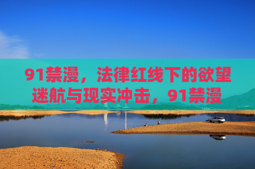 91禁漫，法律红线下的欲望迷航与现实冲击，91禁漫，法律红线下的欲望迷航与现实冲击