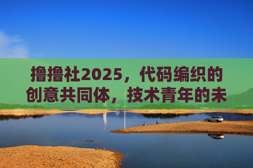 撸撸社2025,代码编织的创意共同体,技术青年的未来实践场,撸撸社2025,代码编织的创意共同体,技术青年的未来实践场 撸撸社2025,代码编织的创意共同体,技术青年的未来实践场,撸撸社2025,代码编织的创意共同体,技术青年的未来实践场
