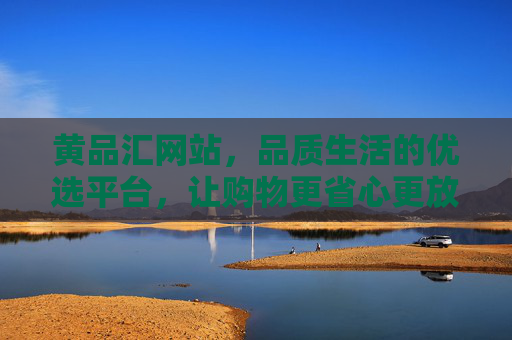 黄品汇网站，品质生活的优选平台，让购物更省心更放心，黄品汇，品质生活的优选平台，让购物更省心更放心