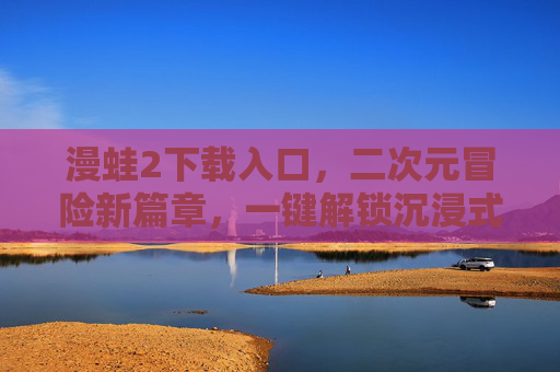 漫蛙2下载入口,二次元冒险新篇章,一键解锁沉浸式体验,漫蛙2下载入口,二次元冒险新篇章,一键解锁沉浸式体验 漫蛙2下载入口,二次元冒险新篇章,一键解锁沉浸式体验,漫蛙2下载入口,二次元冒险新篇章,一键解锁沉浸式体验