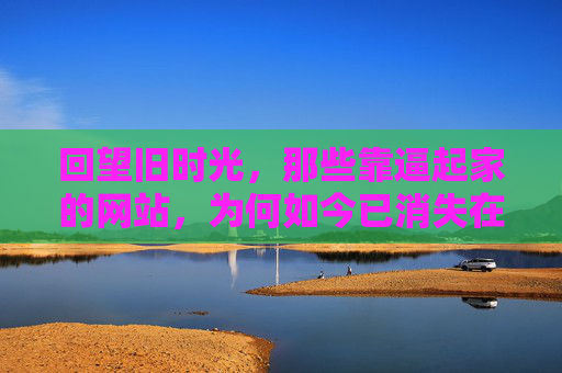 回望旧时光,那些靠逼起家的网站,为何如今已消失在互联网的浪潮中?回望旧时光,那些靠逼起家的网站,为何如今已消失在互联网的浪潮中? 回望旧时光,那些靠逼起家的网站,为何如今已消失在互联网的浪潮中?回望旧时光,那些靠逼起家的网站,为何如今已消失在互联网的浪潮中?