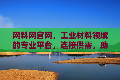 网料网官网，工业材料领域的专业平台，连接供需，助力企业高效采购与管理，网料网，工业材料领域的专业平台，连接供需，助力企业高效采购与管理