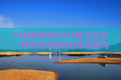 92福利在线2000集卫生纸，数字生活里的日常温度与资源探索
