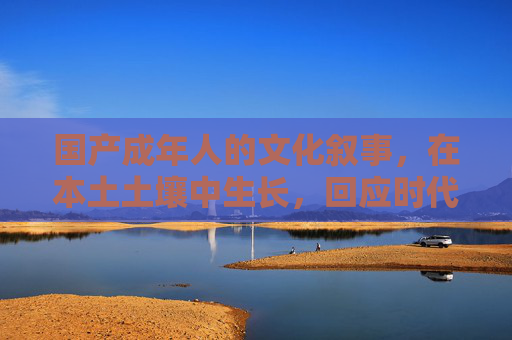 国产成年人的文化叙事,在本土土壤中生长,回应时代与自我 国产成年人的文化叙事,在本土土壤中生长,回应时代与自我