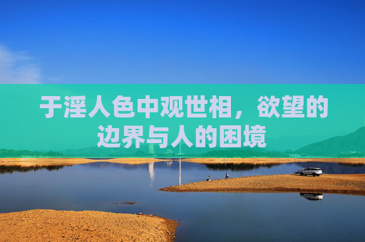 于淫人色中观世相，欲望的边界与人的困境
