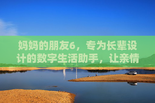 妈妈的朋友6,专为长辈设计的数字生活助手,让亲情连接更紧密,妈妈的朋友6,专为长辈设计的数字生活助手,让亲情连接更紧密 妈妈的朋友6,专为长辈设计的数字生活助手,让亲情连接更紧密,妈妈的朋友6,专为长辈设计的数字生活助手,让亲情连接更紧密