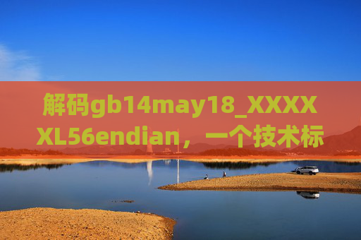 解码gb14may18_XXXXXL56endian，一个技术标识符的多维解读——从文件命名到系统交互的深层含义，解码gb14may18_XXXXXL56endian，一个技术标识符的多维解读——从文件命名到系统交互的深层含义