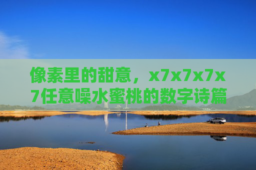 像素里的甜意，x7x7x7x7任意噪水蜜桃的数字诗篇