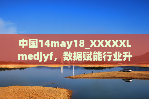 中国14may18_XXXXXLmedjyf,数据赋能行业升级,揭示未来发展趋势,数据赋能行业升级,揭示未来发展趋势 中国14may18_XXXXXLmedjyf,数据赋能行业升级,揭示未来发展趋势,数据赋能行业升级,揭示未来发展趋势