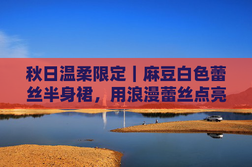 秋日温柔限定｜麻豆白色蕾丝半身裙，用浪漫蕾丝点亮季节的温柔，秋日温柔限定｜麻豆白色蕾丝半身裙，用浪漫蕾丝点亮季节的温柔