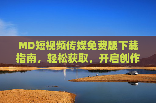 MD短视频传媒免费版下载指南，轻松获取，开启创作新体验