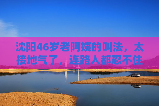 沈阳46岁老阿姨的叫法,太接地气了,连路人都忍不住笑出声,沈阳46岁老阿姨的叫法太接地气,连路人都忍不住笑出声 沈阳46岁老阿姨的叫法,太接地气了,连路人都忍不住笑出声,沈阳46岁老阿姨的叫法太接地气,连路人都忍不住笑出声