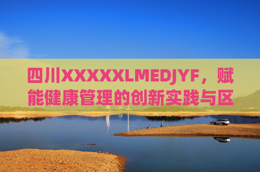 四川XXXXXLMEDJYF,赋能健康管理的创新实践与区域医疗新篇章 四川XXXXXLMEDJYF,赋能健康管理的创新实践与区域医疗新篇章