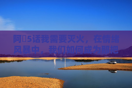 阿䧅5话我需要灭火,在情绪风暴中,我们如何成为那把灭火器? 阿䧅5话我需要灭火,在情绪风暴中,我们如何成为那把灭火器?