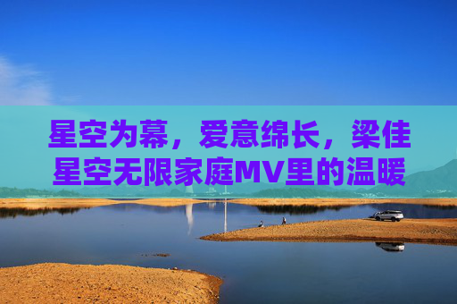 星空为幕,爱意绵长,梁佳星空无限家庭MV里的温暖共鸣,星空为幕,爱意绵长,梁佳星空无限家庭MV里的温暖共鸣 星空为幕,爱意绵长,梁佳星空无限家庭MV里的温暖共鸣,星空为幕,爱意绵长,梁佳星空无限家庭MV里的温暖共鸣