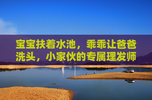 宝宝扶着水池,乖乖让爸爸洗头,小家伙的专属理发师日常,宝宝扶水池乖乖让爸爸洗头,专属理发师日常 宝宝扶着水池,乖乖让爸爸洗头,小家伙的专属理发师日常,宝宝扶水池乖乖让爸爸洗头,专属理发师日常