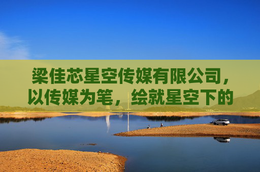 梁佳芯星空传媒有限公司，以传媒为笔，绘就星空下的文化新篇