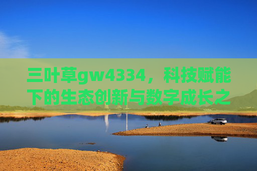 三叶草gw4334，科技赋能下的生态创新与数字成长之路，三叶草gw4334，科技赋能下的生态创新与数字成长之路
