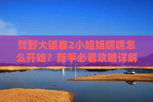 荒野大镖客2小姐姐嘿嘿怎么开始?新手必看攻略详解! 荒野大镖客2小姐姐嘿嘿怎么开始?新手必看攻略详解!
