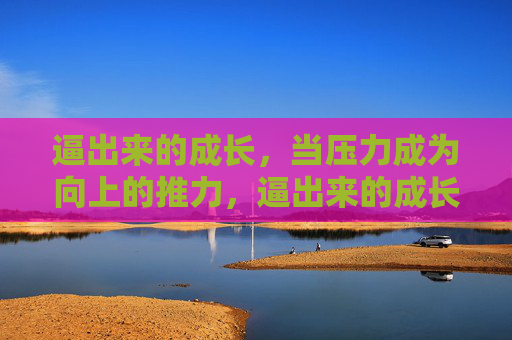 逼出来的成长,当压力成为向上的推力,逼出来的成长,当压力成为向上的推力 逼出来的成长,当压力成为向上的推力,逼出来的成长,当压力成为向上的推力