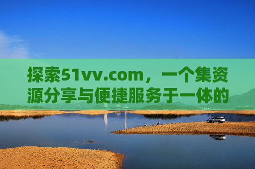 探索51vv.com,一个集资源分享与便捷服务于一体的在线平台,51vv.com,集资源分享与便捷服务于一体的在线平台 探索51vv.com,一个集资源分享与便捷服务于一体的在线平台,51vv.com,集资源分享与便捷服务于一体的在线平台