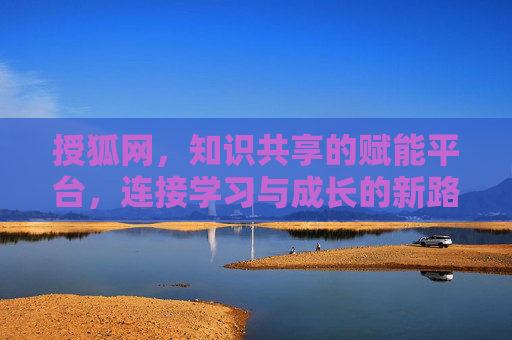 授狐网,知识共享的赋能平台,连接学习与成长的新路径,授狐网,知识共享的赋能平台,连接学习与成长的新路径 授狐网,知识共享的赋能平台,连接学习与成长的新路径,授狐网,知识共享的赋能平台,连接学习与成长的新路径