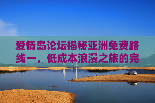 爱情岛论坛揭秘亚洲免费路线一,低成本浪漫之旅的完美方案,爱情岛论坛揭秘亚洲免费路线一,低成本浪漫之旅的完美方案 爱情岛论坛揭秘亚洲免费路线一,低成本浪漫之旅的完美方案,爱情岛论坛揭秘亚洲免费路线一,低成本浪漫之旅的完美方案