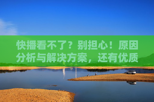 快播看不了?别担心!原因分析与解决方案,还有优质替代软件推荐,快播看不了?原因分析与解决方案,还有优质替代软件推荐 快播看不了?别担心!原因分析与解决方案,还有优质替代软件推荐,快播看不了?原因分析与解决方案,还有优质替代软件推荐