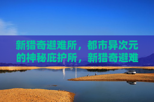新猎奇避难所,都市异次元的神秘庇护所,新猎奇避难所,都市异次元的神秘庇护所 新猎奇避难所,都市异次元的神秘庇护所,新猎奇避难所,都市异次元的神秘庇护所