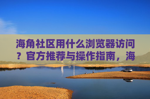 海角社区用什么浏览器访问？官方推荐与操作指南，海角社区用什么浏览器访问？官方推荐与操作指南