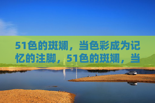 51色的斑斓，当色彩成为记忆的注脚，51色的斑斓，当色彩成为记忆的注脚