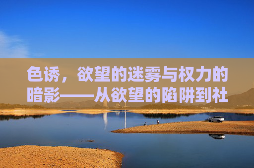 色诱，欲望的迷雾与权力的暗影——从欲望的陷阱到社会关系的失衡，色诱，欲望的迷雾与权力的暗影——从欲望的陷阱到社会关系的失衡