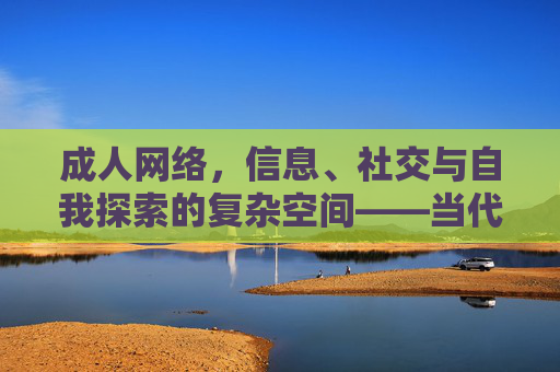 成人网络,信息、社交与自我探索的复杂空间——当代成人在线生活的多维解读,成人网络,信息、社交与自我探索的复杂空间——当代成人在线生活的多维解读 成人网络,信息、社交与自我探索的复杂空间——当代成人在线生活的多维解读,成人网络,信息、社交与自我探索的复杂空间——当代成人在线生活的多维解读