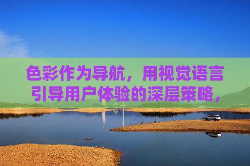 色彩作为导航,用视觉语言引导用户体验的深层策略,色彩作为导航,用视觉语言引导用户体验的深层策略 色彩作为导航,用视觉语言引导用户体验的深层策略,色彩作为导航,用视觉语言引导用户体验的深层策略
