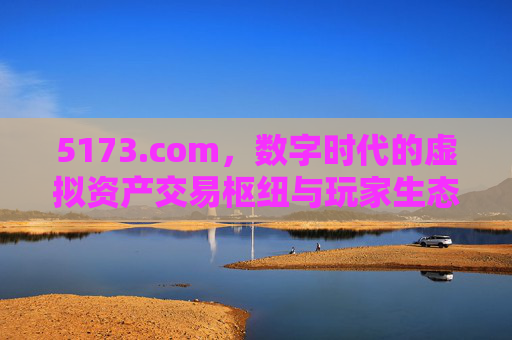 5173.com,数字时代的虚拟资产交易枢纽与玩家生态连接器,5173.com,数字时代的虚拟资产交易枢纽与玩家生态连接器 5173.com,数字时代的虚拟资产交易枢纽与玩家生态连接器,5173.com,数字时代的虚拟资产交易枢纽与玩家生态连接器