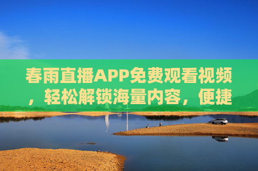 春雨直播APP免费观看视频,轻松解锁海量内容,便捷体验尽在掌握,春雨直播APP,免费看视频,解锁海量内容,便捷体验尽在掌握 春雨直播APP免费观看视频,轻松解锁海量内容,便捷体验尽在掌握,春雨直播APP,免费看视频,解锁海量内容,便捷体验尽在掌握