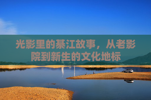 光影里的綦江故事,从老影院到新生的文化地标 光影里的綦江故事,从老影院到新生的文化地标