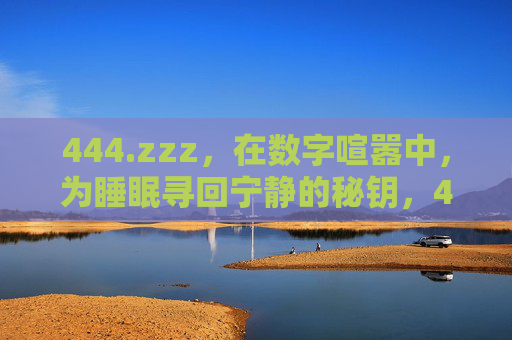 444.zzz,在数字喧嚣中,为睡眠寻回宁静的秘钥,444.zzz,在数字喧嚣中,为睡眠寻回宁静的秘钥 444.zzz,在数字喧嚣中,为睡眠寻回宁静的秘钥,444.zzz,在数字喧嚣中,为睡眠寻回宁静的秘钥