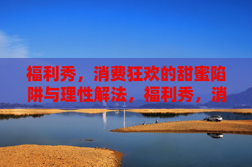 福利秀,消费狂欢的甜蜜陷阱与理性解法,福利秀,消费狂欢的甜蜜陷阱与理性解法 福利秀,消费狂欢的甜蜜陷阱与理性解法,福利秀,消费狂欢的甜蜜陷阱与理性解法