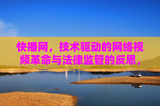 快播网,技术驱动的网络视频革命与法律监管的反思,快播网,技术驱动的网络视频革命与法律监管的反思 快播网,技术驱动的网络视频革命与法律监管的反思,快播网,技术驱动的网络视频革命与法律监管的反思