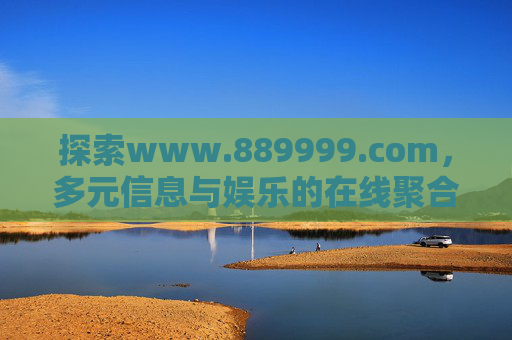 探索www.889999.com,多元信息与娱乐的在线聚合平台,探索www.889999.com,多元信息与娱乐的在线聚合平台 探索www.889999.com,多元信息与娱乐的在线聚合平台,探索www.889999.com,多元信息与娱乐的在线聚合平台
