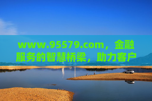 www.95579.com,金融服务的智慧桥梁,助力客户轻松管理资产与生活,www.95579.com,金融服务的智慧桥梁,助力客户轻松管理资产与生活 www.95579.com,金融服务的智慧桥梁,助力客户轻松管理资产与生活,www.95579.com,金融服务的智慧桥梁,助力客户轻松管理资产与生活