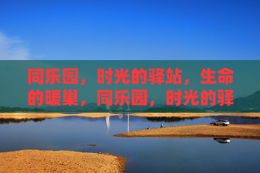 同乐园，时光的驿站，生命的暖巢，同乐园，时光的驿站，生命的暖巢