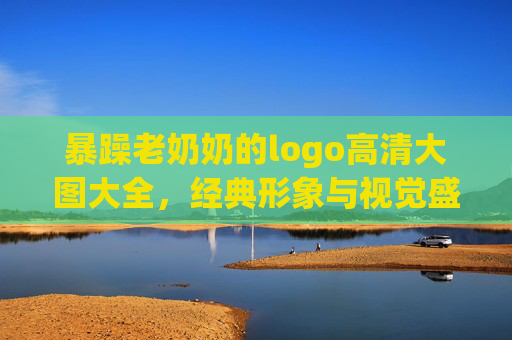 暴躁老奶奶的logo高清大图大全,经典形象与视觉盛宴的集合,这些设计值得珍藏!暴躁老奶奶logo高清大图大全,经典形象与视觉盛宴的珍藏集合 暴躁老奶奶的logo高清大图大全,经典形象与视觉盛宴的集合,这些设计值得珍藏!暴躁老奶奶logo高清大图大全,经典形象与视觉盛宴的珍藏集合