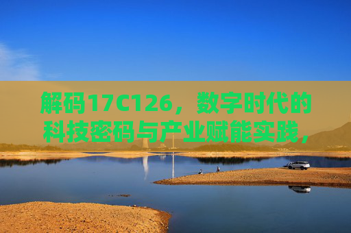 解码17C126,数字时代的科技密码与产业赋能实践,解码17C126,数字时代的科技密码与产业赋能实践 解码17C126,数字时代的科技密码与产业赋能实践,解码17C126,数字时代的科技密码与产业赋能实践