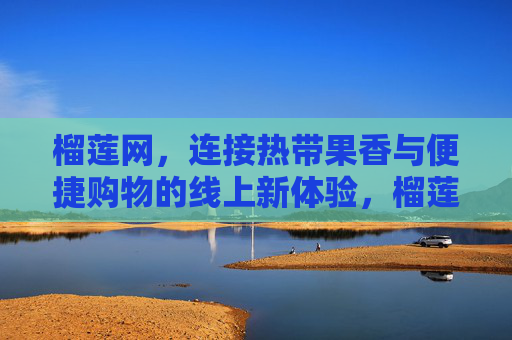 榴莲网,连接热带果香与便捷购物的线上新体验,榴莲网,连接热带果香与便捷购物的线上新体验 榴莲网,连接热带果香与便捷购物的线上新体验,榴莲网,连接热带果香与便捷购物的线上新体验