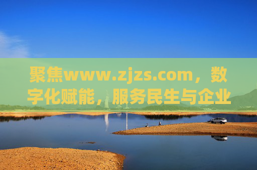 聚焦www.zjzs.com，数字化赋能，服务民生与企业发展的桥梁，聚焦www.zjzs.com，数字化赋能，服务民生与企业发展的桥梁