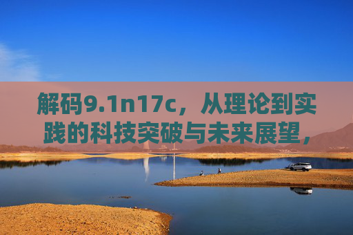 解码9.1n17c,从理论到实践的科技突破与未来展望,解码9.1n17c,从理论到实践的科技突破与未来展望 解码9.1n17c,从理论到实践的科技突破与未来展望,解码9.1n17c,从理论到实践的科技突破与未来展望