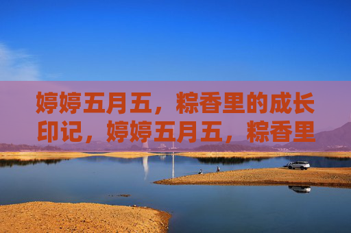 婷婷五月五，粽香里的成长印记，婷婷五月五，粽香里的成长印记